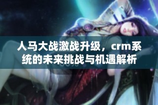 人马大战激战升级，crm系统的未来挑战与机遇解析