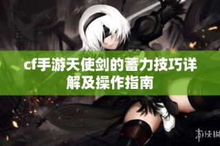 cf手游天使剑的蓄力技巧详解及操作指南