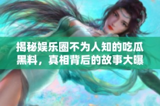 揭秘娱乐圈不为人知的吃瓜黑料，真相背后的故事大曝光