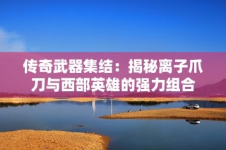 传奇武器集结：揭秘离子爪刀与西部英雄的强力组合
