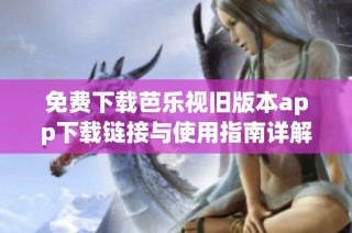 免费下载芭乐视旧版本app下载链接与使用指南详解
