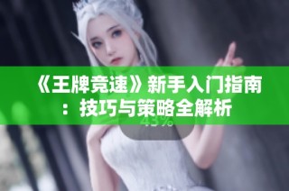 《王牌竞速》新手入门指南：技巧与策略全解析
