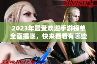2023年最受欢迎手游榜单全面揭晓，快来看看有哪些游戏上榜！