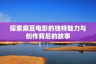 探索麻豆电影的独特魅力与创作背后的故事