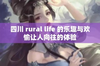 四川 rural life 的乐趣与欢愉让人向往的体验