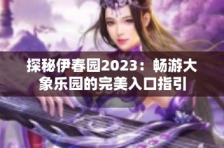 探秘伊春园2023：畅游大象乐园的完美入口指引