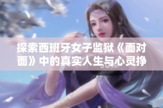 探索西班牙女子监狱《面对面》中的真实人生与心灵挣扎