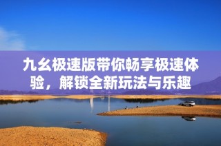 九幺极速版带你畅享极速体验，解锁全新玩法与乐趣