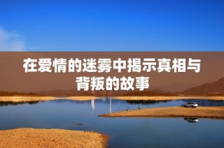 在爱情的迷雾中揭示真相与背叛的故事