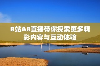 B站A8直播带你探索更多精彩内容与互动体验