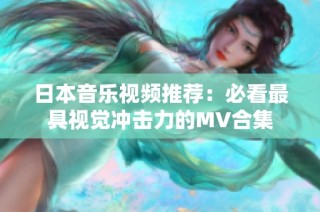 日本音乐视频推荐：必看最具视觉冲击力的MV合集