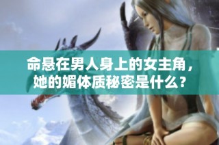 命悬在男人身上的女主角，她的媚体质秘密是什么？