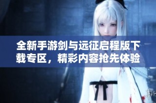 全新手游剑与远征启程版下载专区，精彩内容抢先体验