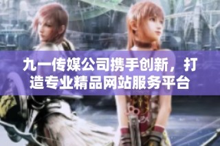 九一传媒公司携手创新，打造专业精品网站服务平台
