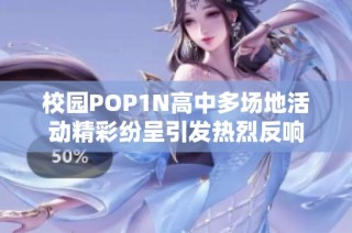 校园POP1N高中多场地活动精彩纷呈引发热烈反响