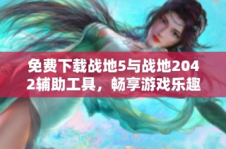 免费下载战地5与战地2042辅助工具，畅享游戏乐趣
