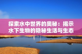 探索水中世界的奥秘：揭示水下生物的隐秘生活与生态奇观