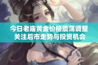 今日老庙黄金价格震荡调整 关注后市走势与投资机会