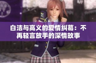 白洁与高义的爱情纠葛：不再轻言放手的深情故事