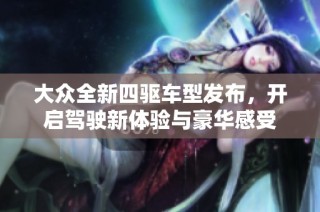 大众全新四驱车型发布，开启驾驶新体验与豪华感受