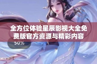 全方位体验星辰影视大全免费版官方资源与精彩内容
