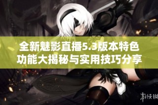 全新魅影直播5.3版本特色功能大揭秘与实用技巧分享