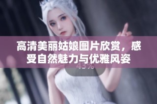 高清美丽姑娘图片欣赏，感受自然魅力与优雅风姿