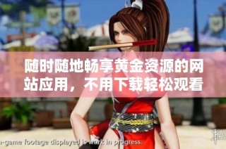 随时随地畅享黄金资源的网站应用，不用下载轻松观看