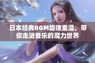 日本经典BGM旋律重温，带你走进音乐的魔力世界