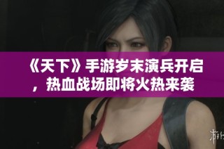 《天下》手游岁末演兵开启，热血战场即将火热来袭