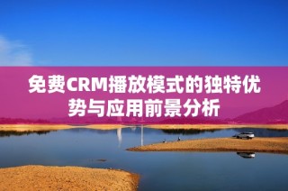 免费CRM播放模式的独特优势与应用前景分析