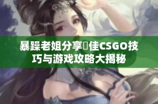 暴躁老姐分享絕佳CSGO技巧与游戏攻略大揭秘