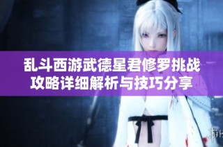 乱斗西游武德星君修罗挑战攻略详细解析与技巧分享
