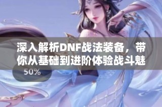 深入解析DNF战法装备，带你从基础到进阶体验战斗魅力