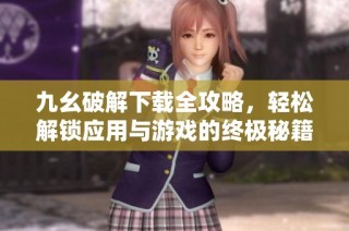 九幺破解下载全攻略，轻松解锁应用与游戏的终极秘籍