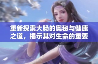 重新探索大肠的奥秘与健康之道，揭示其对生命的重要性