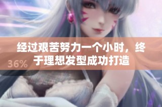 经过艰苦努力一个小时，终于理想发型成功打造