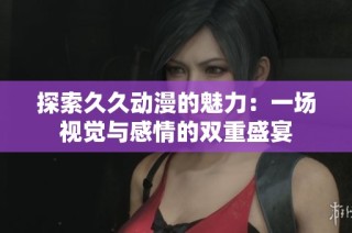 探索久久动漫的魅力：一场视觉与感情的双重盛宴