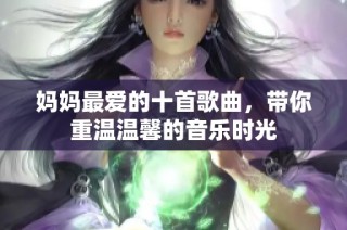 妈妈最爱的十首歌曲，带你重温温馨的音乐时光