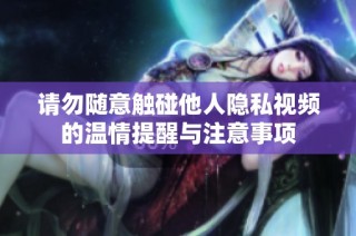 请勿随意触碰他人隐私视频的温情提醒与注意事项