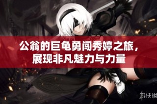 公翁的巨龟勇闯秀婷之旅，展现非凡魅力与力量