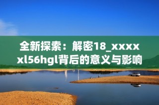 全新探索：解密18_xxxxxl56hgl背后的意义与影响