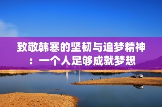 致敬韩寒的坚韧与追梦精神：一个人足够成就梦想