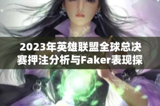 2023年英雄联盟全球总决赛押注分析与Faker表现探讨