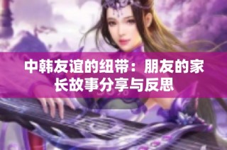 中韩友谊的纽带：朋友的家长故事分享与反思