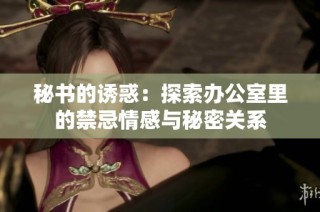秘书的诱惑：探索办公室里的禁忌情感与秘密关系