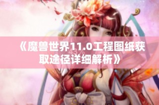 《魔兽世界11.0工程图纸获取途径详细解析》