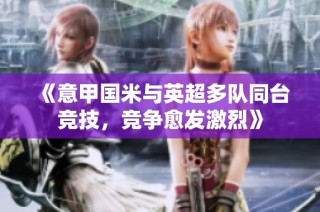 《意甲国米与英超多队同台竞技，竞争愈发激烈》