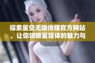 探索星空无限传媒官方网站，让你领略星媒体的魅力与创新