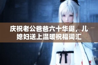庆祝老公爸爸六十华诞，儿媳妇送上温暖祝福词汇